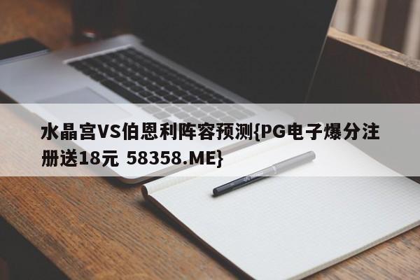 水晶宫VS伯恩利阵容预测{PG电子爆分注册送18元 58358.ME}