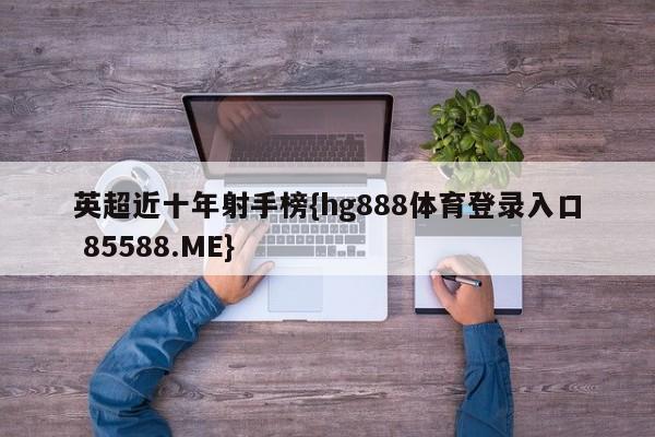英超近十年射手榜{hg888体育登录入口 85588.ME}