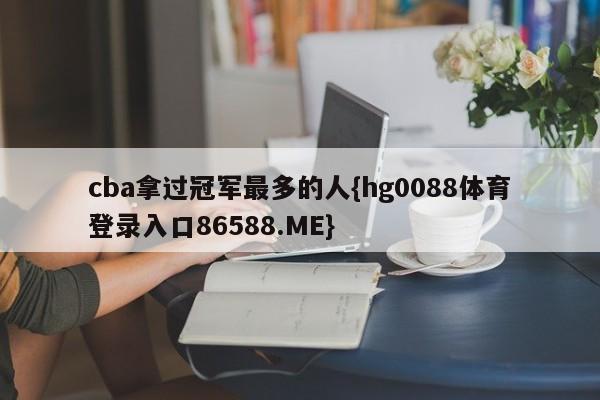 cba拿过冠军最多的人{hg0088体育登录入口86588.ME}