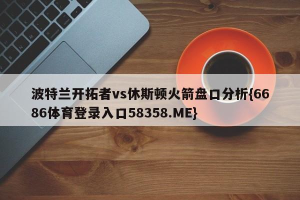 波特兰开拓者vs休斯顿火箭盘口分析{6686体育登录入口58358.ME}