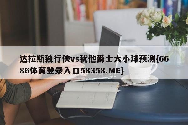 达拉斯独行侠vs犹他爵士大小球预测{6686体育登录入口58358.ME}