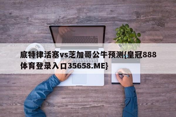 底特律活塞vs芝加哥公牛预测{皇冠888体育登录入口35658.ME}