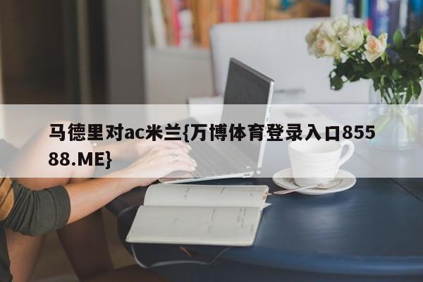 马德里对ac米兰{万博体育登录入口85588.ME}