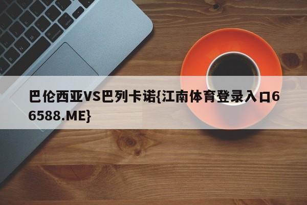 巴伦西亚VS巴列卡诺{江南体育登录入口66588.ME}