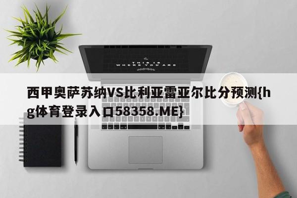 西甲奥萨苏纳VS比利亚雷亚尔比分预测{hg体育登录入口58358.ME}