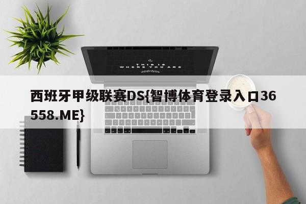 西班牙甲级联赛DS{智博体育登录入口36558.ME}