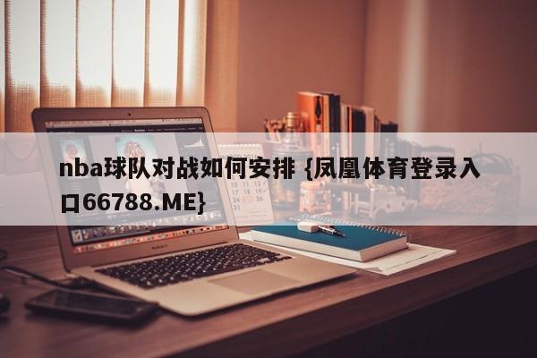 nba球队对战如何安排 {凤凰体育登录入口66788.ME}