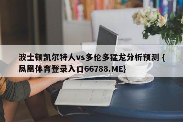 波士顿凯尔特人vs多伦多猛龙分析预测 {凤凰体育登录入口66788.ME}