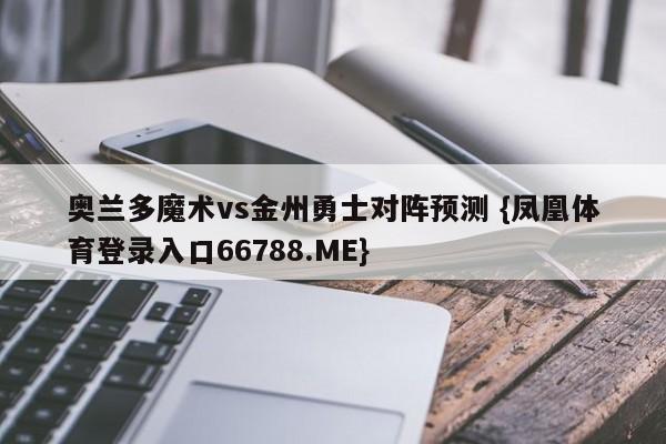 奥兰多魔术vs金州勇士对阵预测 {凤凰体育登录入口66788.ME}