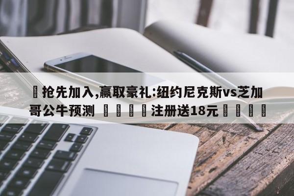 ✅抢先加入,赢取豪礼:纽约尼克斯vs芝加哥公牛预测 🏆注册送18元🎁