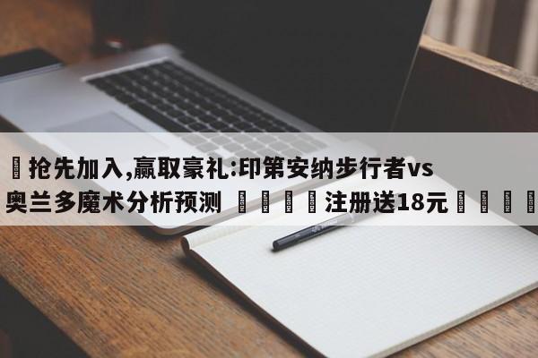 ✅抢先加入,赢取豪礼:印第安纳步行者vs奥兰多魔术分析预测 🏆注册送18元🎁