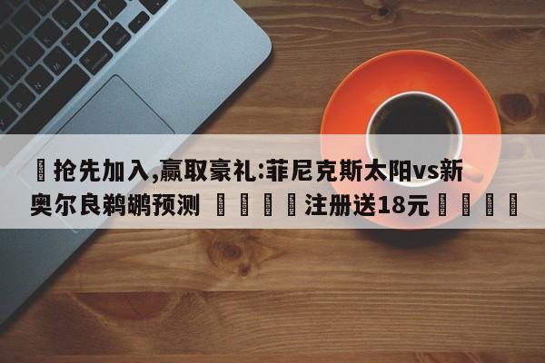 ✅抢先加入,赢取豪礼:菲尼克斯太阳vs新奥尔良鹈鹕预测 🏆注册送18元🎁