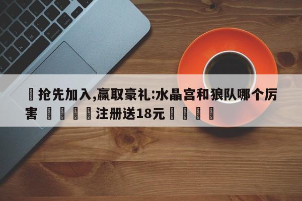 ✅抢先加入,赢取豪礼:水晶宫和狼队哪个厉害 🏆注册送18元🎁