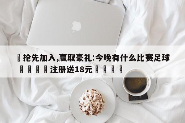 ✅抢先加入,赢取豪礼:今晚有什么比赛足球 🏆注册送18元🎁