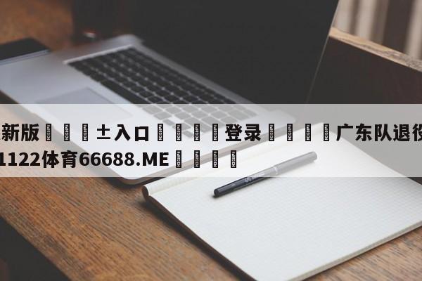 🥀最新版🎱入口🐔登录🚭广东队退役球员名单 🏆1122体育66688.ME🎁