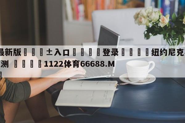 🥀最新版🎱入口🐔登录🚭纽约尼克斯vs芝加哥公牛预测 🏆1122体育66688.ME🎁