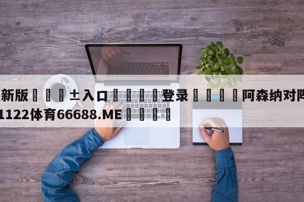 🥀最新版🎱入口🐔登录🚭阿森纳对阵伯恩茅斯 🏆1122体育66688.ME🎁