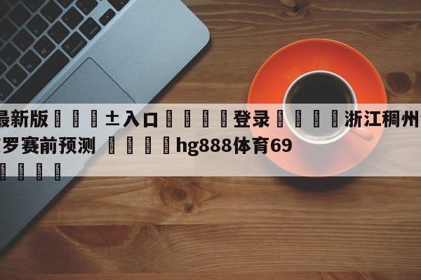 🥀最新版🎱入口🐔登录🚭浙江稠州金租vs深圳马可波罗赛前预测 🏆hg888体育69972·CC🎁