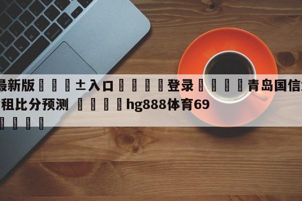 🥀最新版🎱入口🐔登录🚭青岛国信水产vs浙江稠州金租比分预测 🏆hg888体育69972·CC🎁
