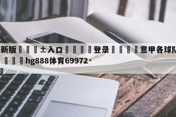 🥀最新版🎱入口🐔登录🚭意甲各球队薪资排行榜2024 🏆hg888体育69972·CC🎁