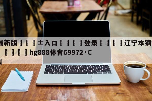 🥀最新版🎱入口🐔登录🚭辽宁本钢vs广东华南虎预测 🏆hg888体育69972·CC🎁
