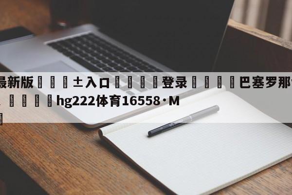 🥀最新版🎱入口🐔登录🚭巴塞罗那vs皇家贝蒂斯首发 🏆hg222体育16558·ME🎁