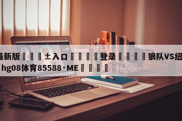 🥀最新版🎱入口🐔登录🚭狼队VS纽卡斯尔联 🏆hg08体育85588·ME🎁