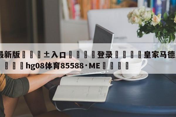 🥀最新版🎱入口🐔登录🚭皇家马德里vs马洛卡预测 🏆hg08体育85588·ME🎁