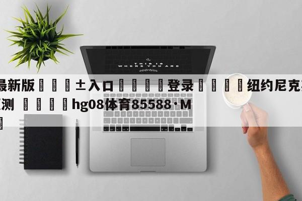 🥀最新版🎱入口🐔登录🚭纽约尼克斯vs芝加哥公牛预测 🏆hg08体育85588·ME🎁