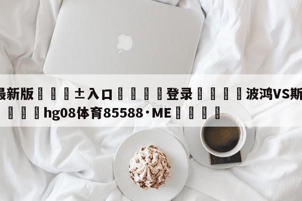 🥀最新版🎱入口🐔登录🚭波鸿VS斯图加特比分预测 🏆hg08体育85588·ME🎁