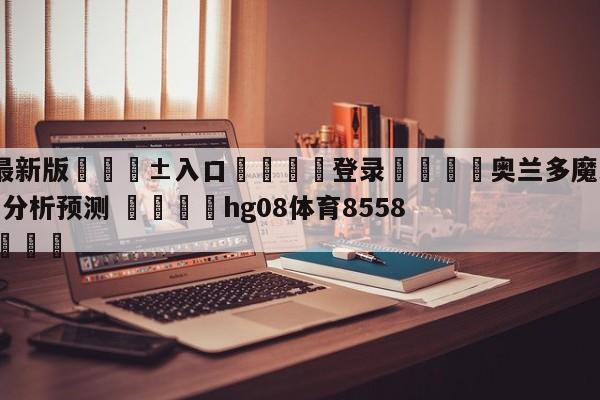 🥀最新版🎱入口🐔登录🚭奥兰多魔术vs波特兰开拓者分析预测 🏆hg08体育85588·ME🎁