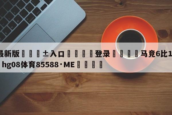 🥀最新版🎱入口🐔登录🚭马竞6比1塞维利亚 🏆hg08体育85588·ME🎁