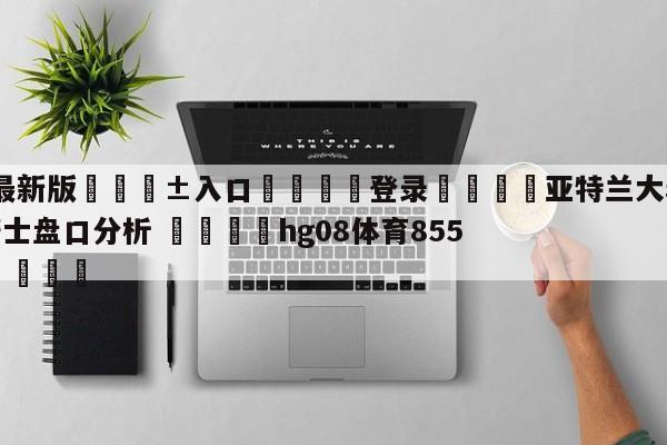 🥀最新版🎱入口🐔登录🚭亚特兰大老鹰vs克里夫兰骑士盘口分析 🏆hg08体育85588·ME🎁