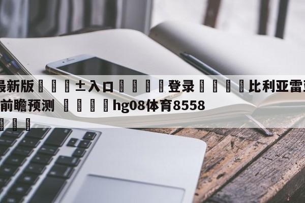 🥀最新版🎱入口🐔登录🚭比利亚雷亚尔VS阿尔梅里亚前瞻预测 🏆hg08体育85588·ME🎁