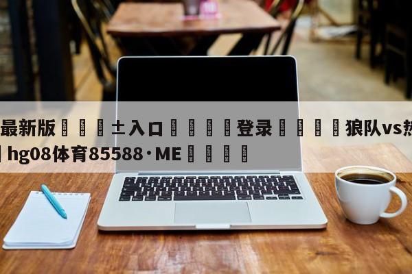 🥀最新版🎱入口🐔登录🚭狼队vs热刺预测 🏆hg08体育85588·ME🎁