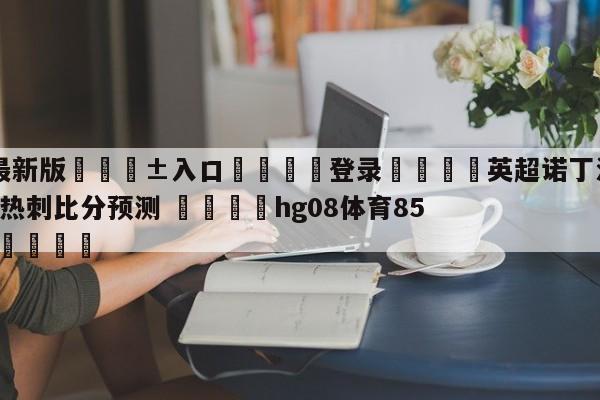 🥀最新版🎱入口🐔登录🚭英超诺丁汉森林VS托特纳姆热刺比分预测 🏆hg08体育85588·ME🎁
