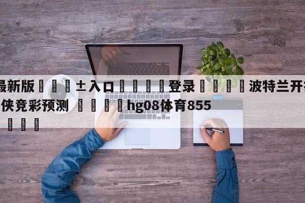 🥀最新版🎱入口🐔登录🚭波特兰开拓者vs达拉斯独行侠竞彩预测 🏆hg08体育85588·ME🎁