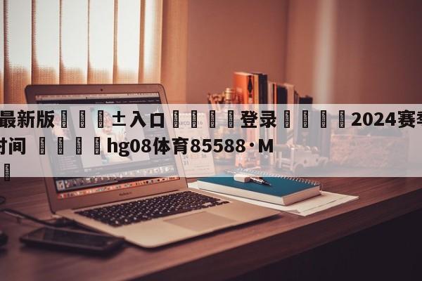 🥀最新版🎱入口🐔登录🚭2024赛季五大联赛开赛时间 🏆hg08体育85588·ME🎁