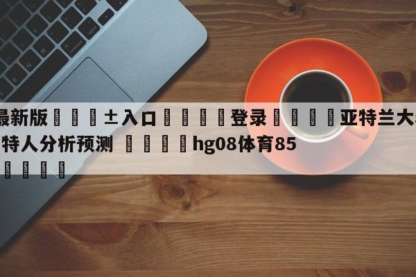 🥀最新版🎱入口🐔登录🚭亚特兰大老鹰vs波士顿凯尔特人分析预测 🏆hg08体育85588·ME🎁