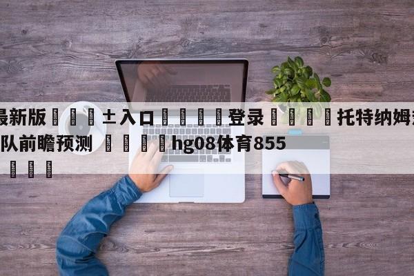 🥀最新版🎱入口🐔登录🚭托特纳姆热刺VS谢菲尔德联队前瞻预测 🏆hg08体育85588·ME🎁