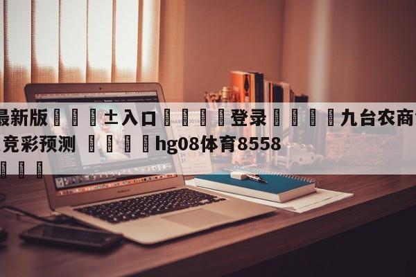 🥀最新版🎱入口🐔登录🚭九台农商银行vs广东华南虎竞彩预测 🏆hg08体育85588·ME🎁