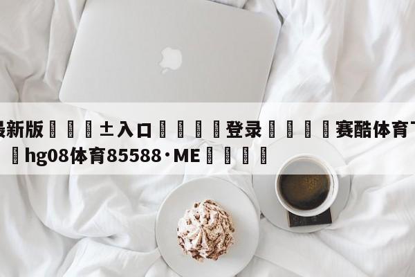 🥀最新版🎱入口🐔登录🚭赛酷体育下载官网app 🏆hg08体育85588·ME🎁