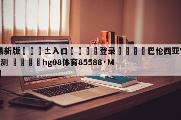 🥀最新版🎱入口🐔登录🚭巴伦西亚VS西班牙人赛前预测 🏆hg08体育85588·ME🎁