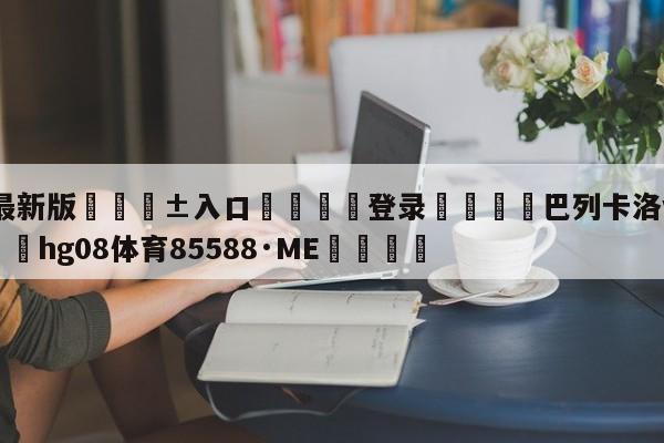 🥀最新版🎱入口🐔登录🚭巴列卡洛vs西班牙人 🏆hg08体育85588·ME🎁