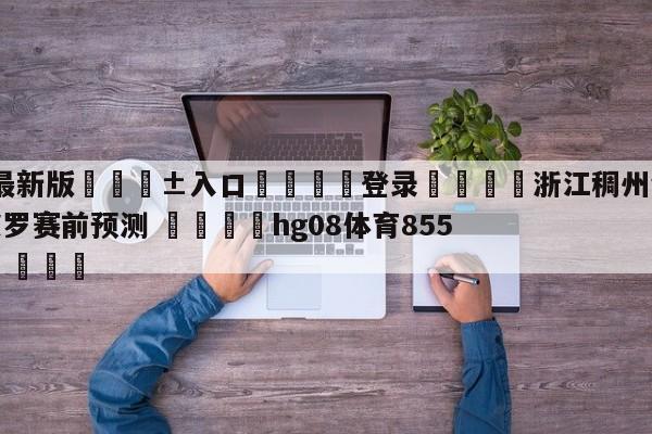 🥀最新版🎱入口🐔登录🚭浙江稠州金租vs深圳马可波罗赛前预测 🏆hg08体育85588·ME🎁