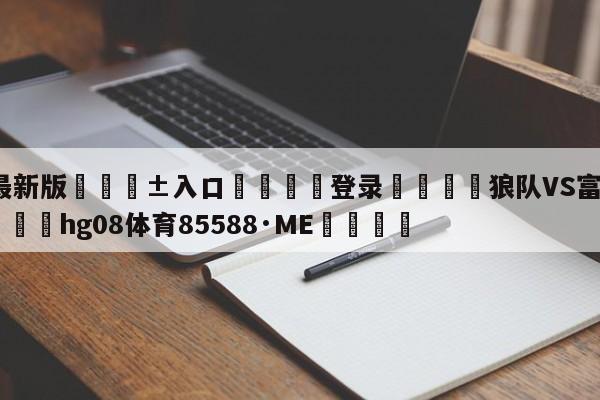 🥀最新版🎱入口🐔登录🚭狼队VS富勒姆赛前预测 🏆hg08体育85588·ME🎁