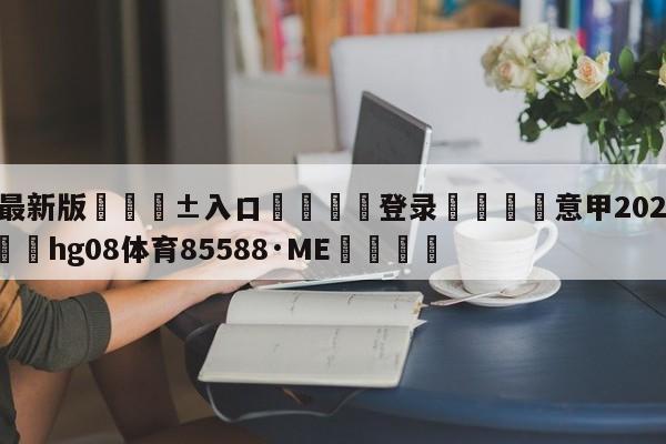 🥀最新版🎱入口🐔登录🚭意甲2021赛季赛程 🏆hg08体育85588·ME🎁