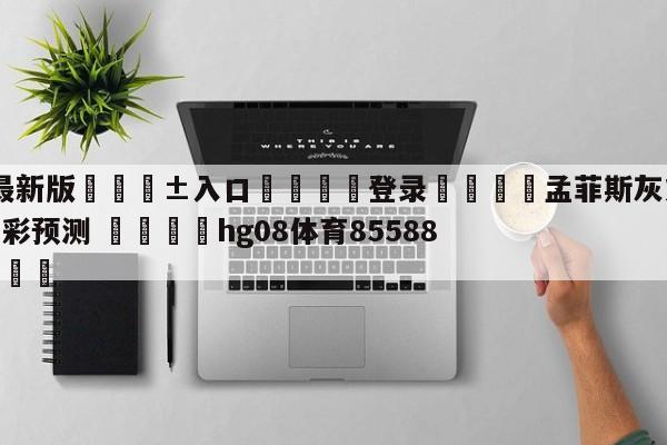 🥀最新版🎱入口🐔登录🚭孟菲斯灰熊vs夏洛特黄蜂竞彩预测 🏆hg08体育85588·ME🎁