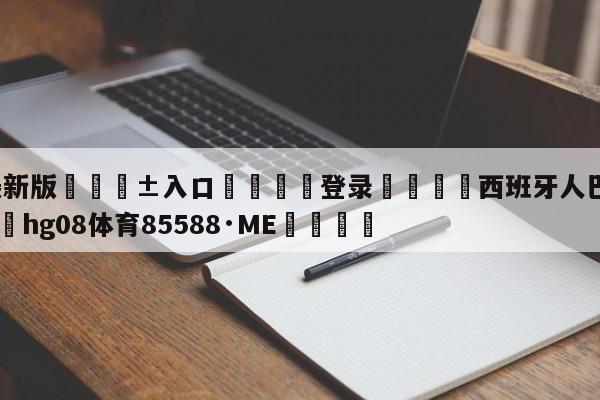 🥀最新版🎱入口🐔登录🚭西班牙人巴列卡诺录像 🏆hg08体育85588·ME🎁