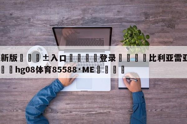 🥀最新版🎱入口🐔登录🚭比利亚雷亚尔足球俱乐部 🏆hg08体育85588·ME🎁